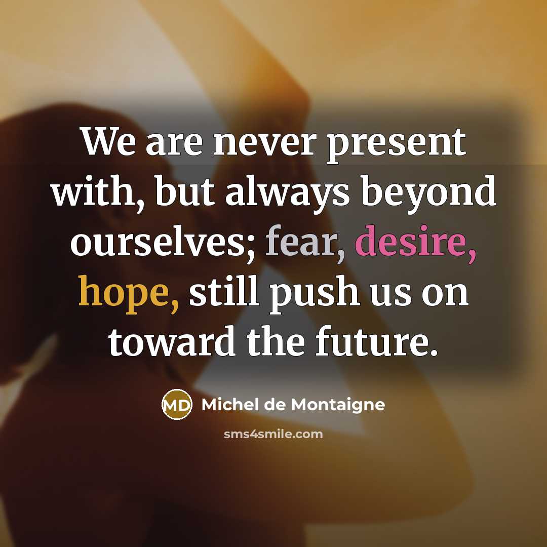 “We are never present with, but always beyond ourselves; fear,…” quote by Michel de Montaigne