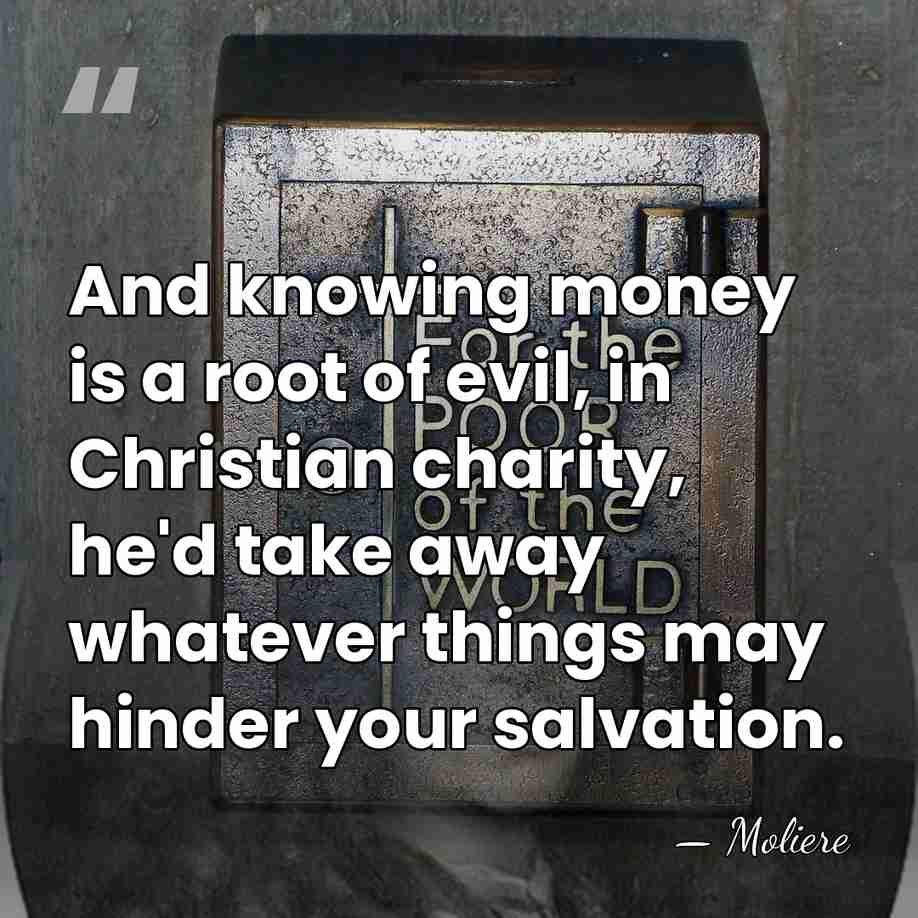 And knowing money is a root of evil, in Christian charity, he'd&hellip; - Moliere