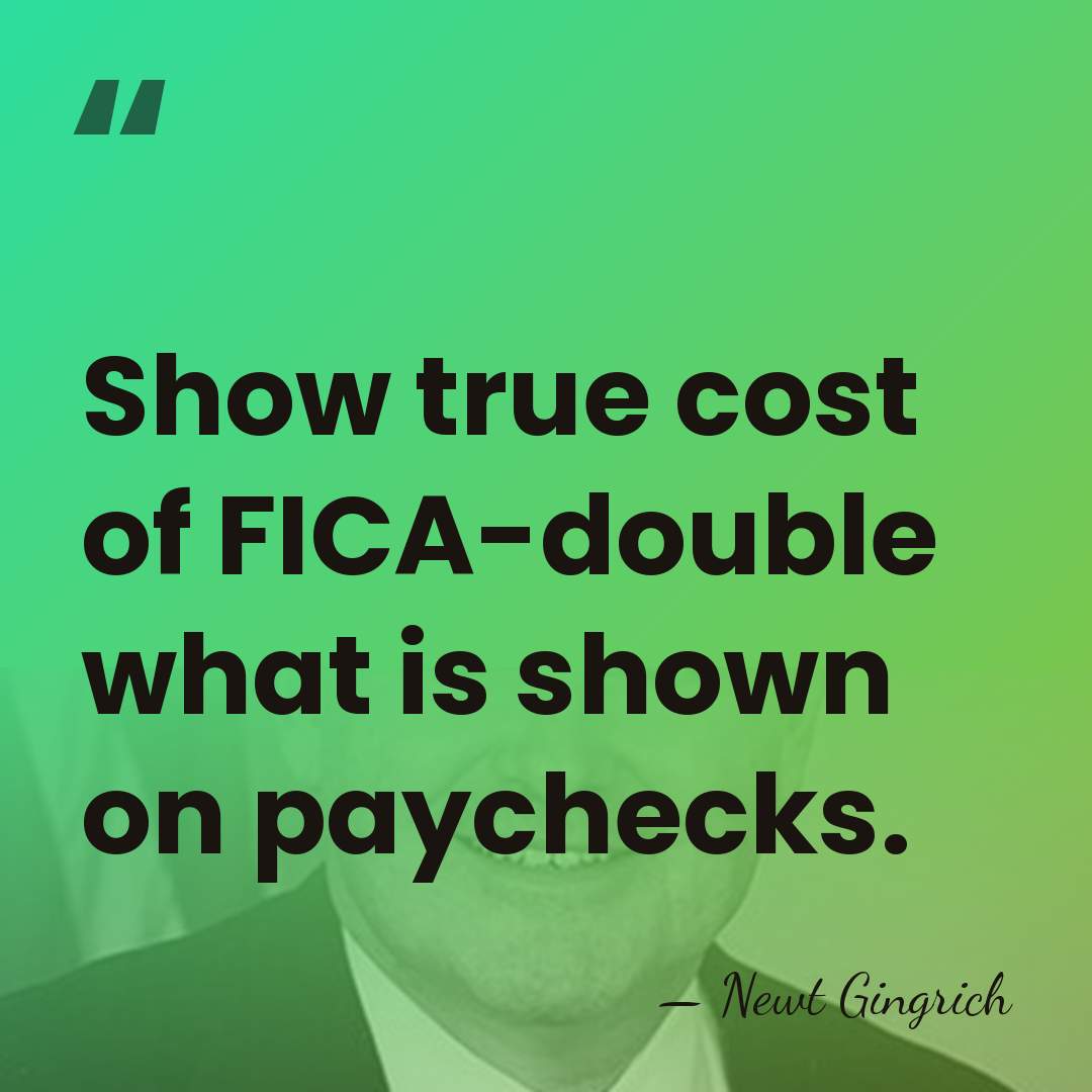 Show true cost of FICA-double what is shown on paychecks. - Newt Gingrich