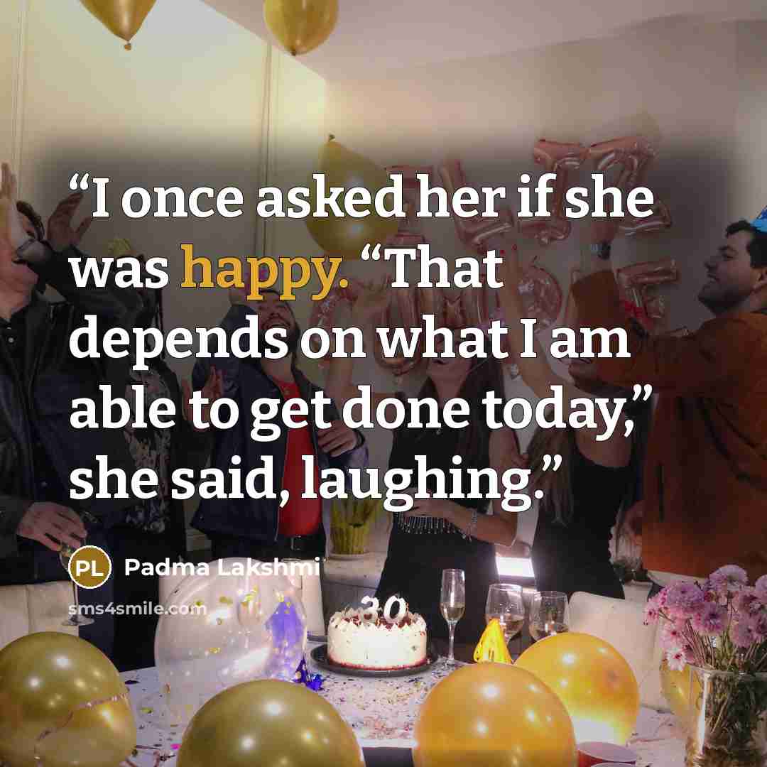 “I once asked her if she was happy. “That depends on what I am able to get done today,” she said, laughing.” quote by Padma Lakshmi