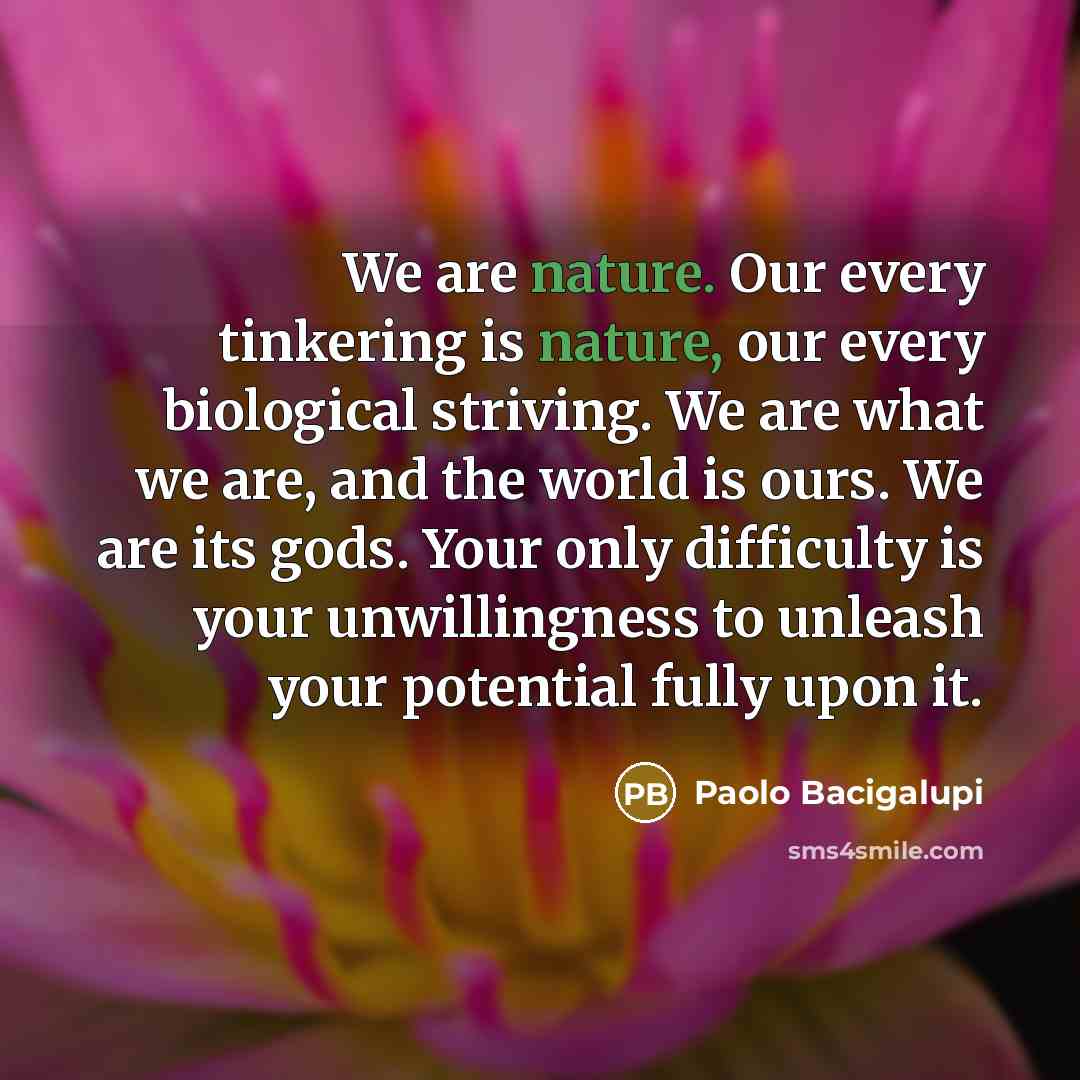 “We are nature. Our every tinkering is nature, our every…” quote by Paolo Bacigalupi