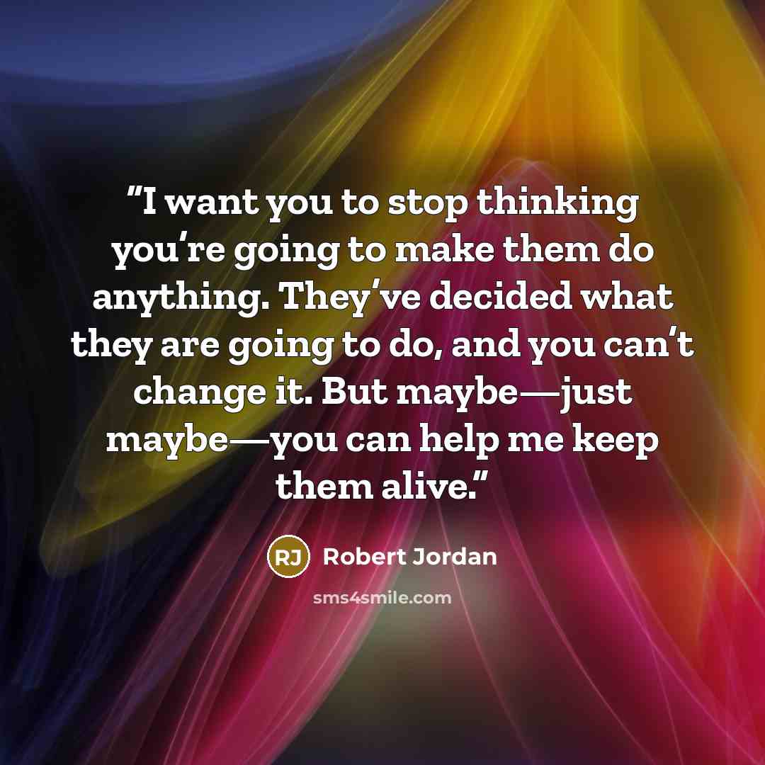 “I want you to stop thinking you’re going to make them do anything. They’ve decided what they are going to do, and you can’t change it. But maybe—just maybe—you can help me keep them alive.” quote by Robert Jordan