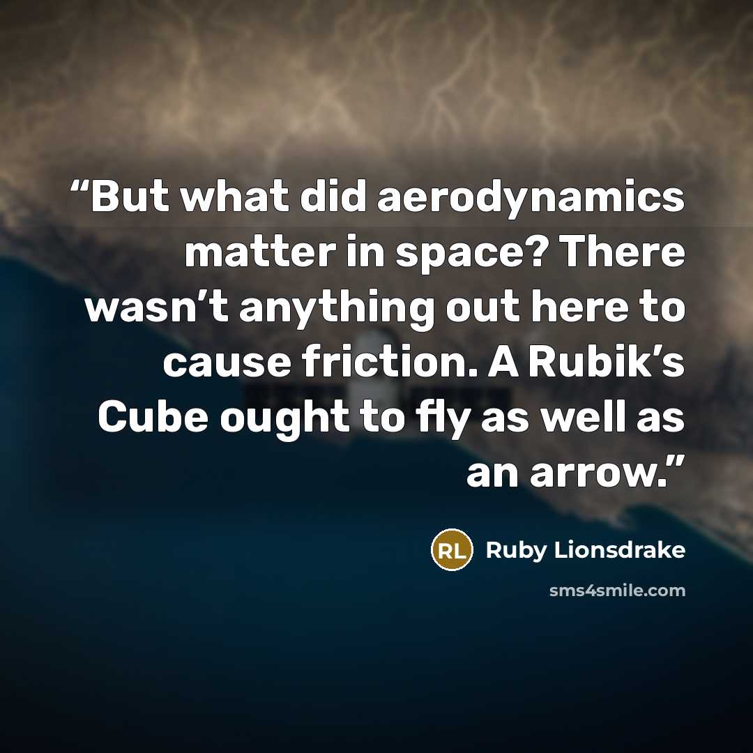 “But what did aerodynamics matter in space? There wasn’t anything out here to cause friction. A Rubik’s Cube ought to fly as well as an arrow.” quote by Ruby Lionsdrake