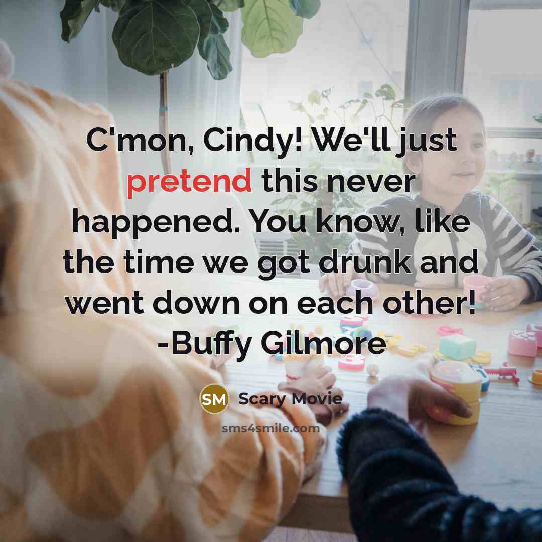 “C'mon, Cindy! We'll just pretend this never happened. You know, like the time we got drunk and went down on each other! -Buffy Gilmore” quote by Scary Movie