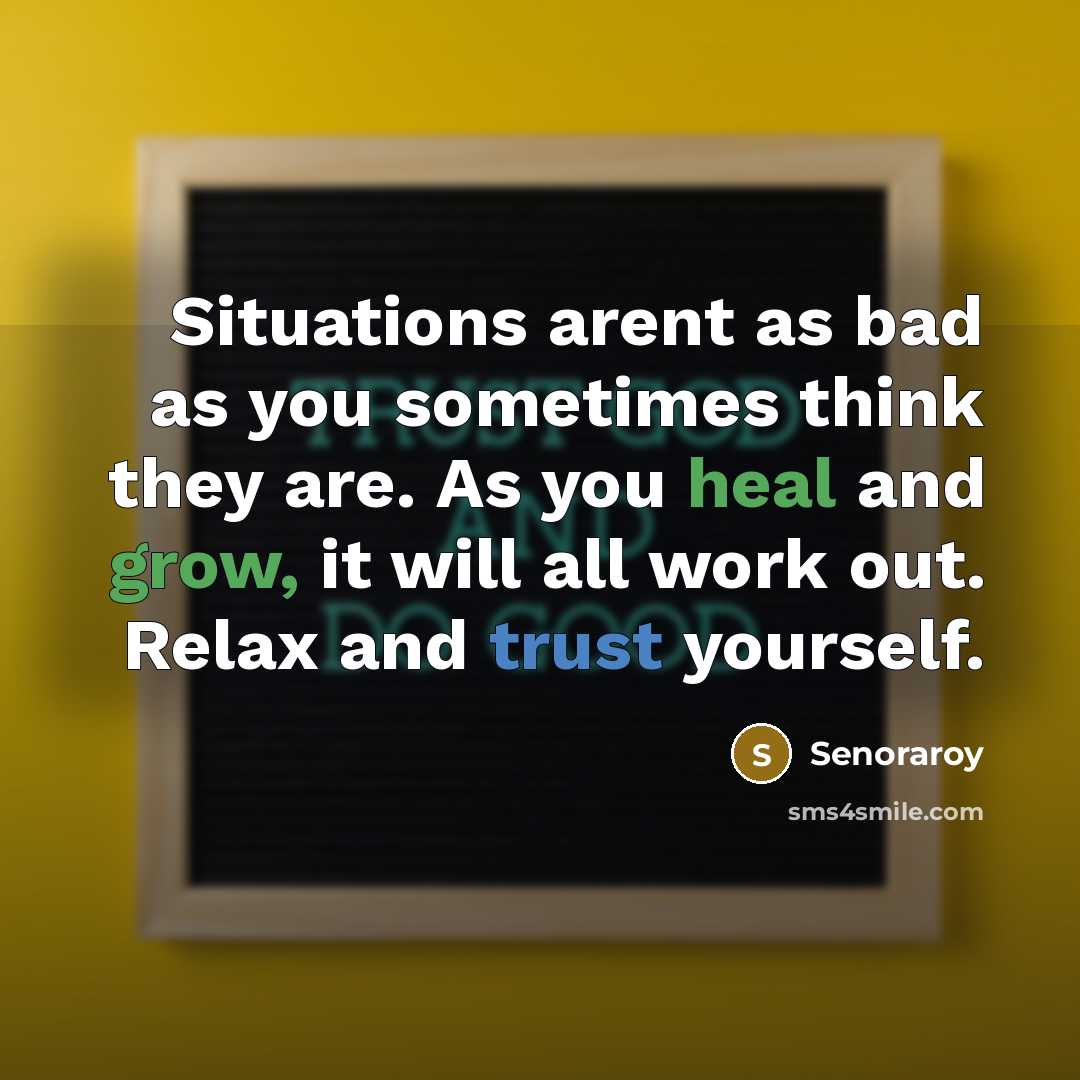 “Situations arent as bad as you sometimes think they are. As you heal and grow, it will all work out. Relax and trust yourself.” quote by Senoraroy
