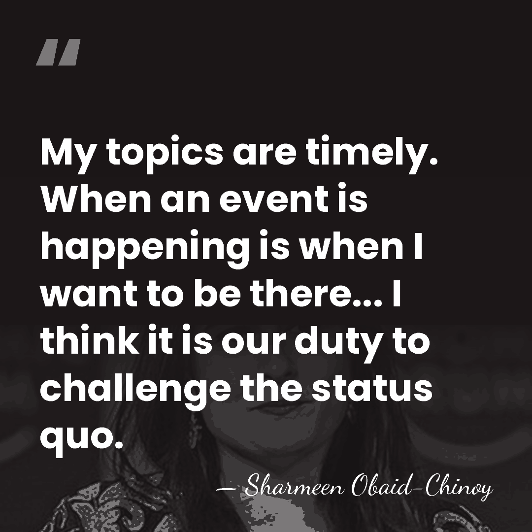 My topics are timely. When an event is happening is when I&hellip; - Sharmeen Obaid-Chinoy