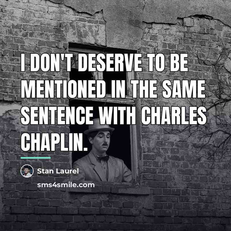 “I don't deserve to be mentioned in the same sentence…” quote by Stan Laurel