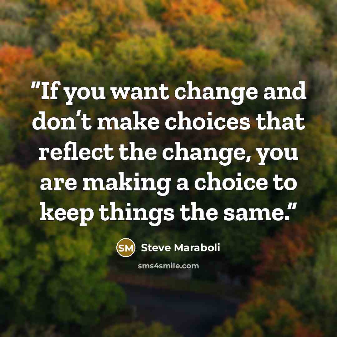 “If you want change and don’t make choices that reflect the change, you are making a choice to keep things the same.” quote by Steve Maraboli