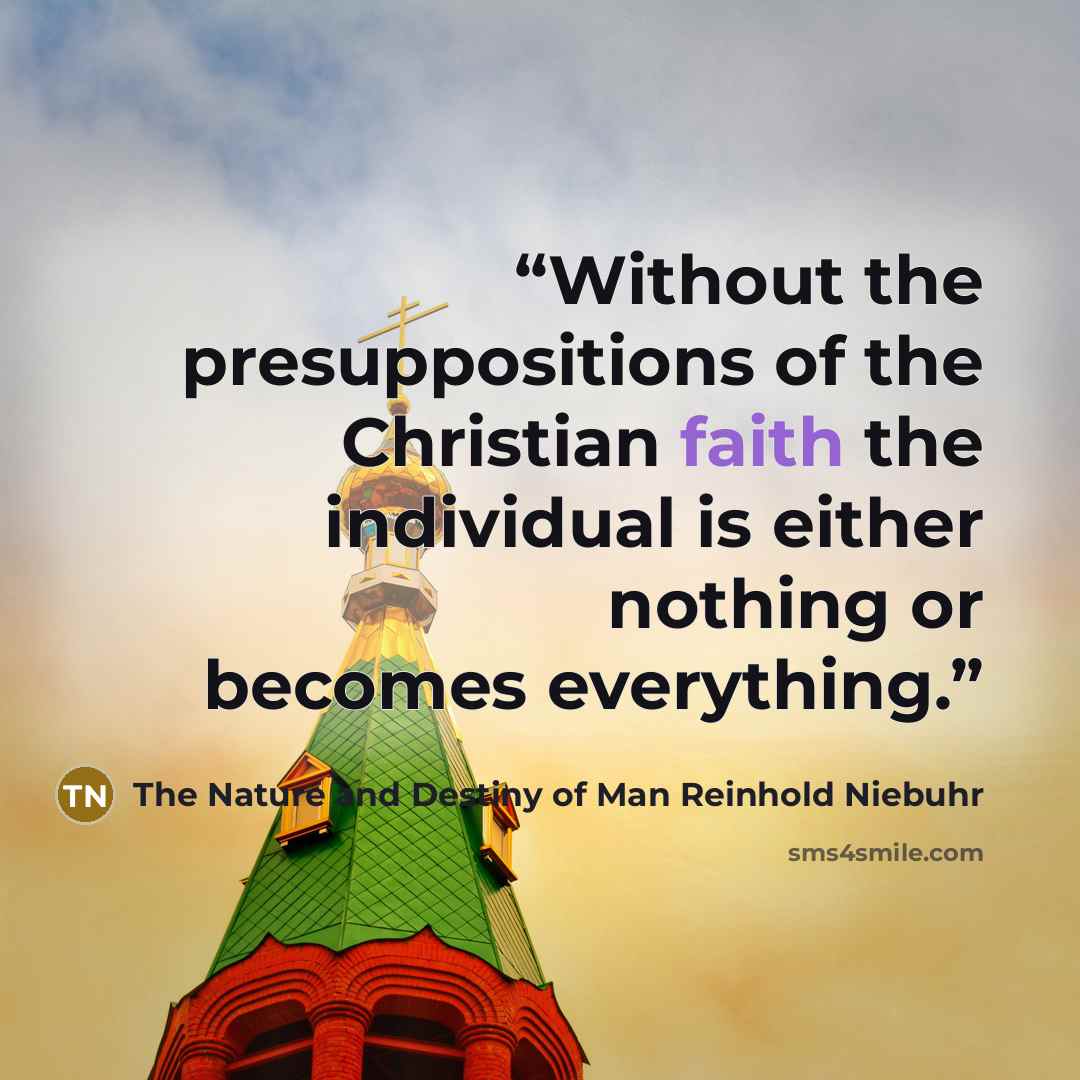 “Without the presuppositions of the Christian faith the individual is either nothing or becomes everything.” quote by The Nature and Destiny of Man Reinhold Niebuhr