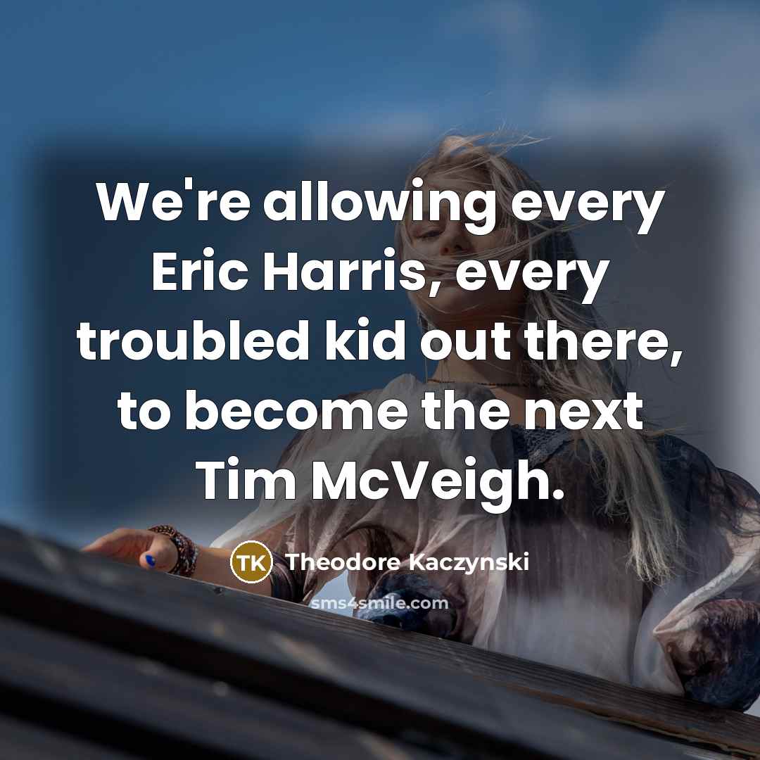 “We're allowing every Eric Harris, every troubled kid out there,…” quote by Theodore Kaczynski