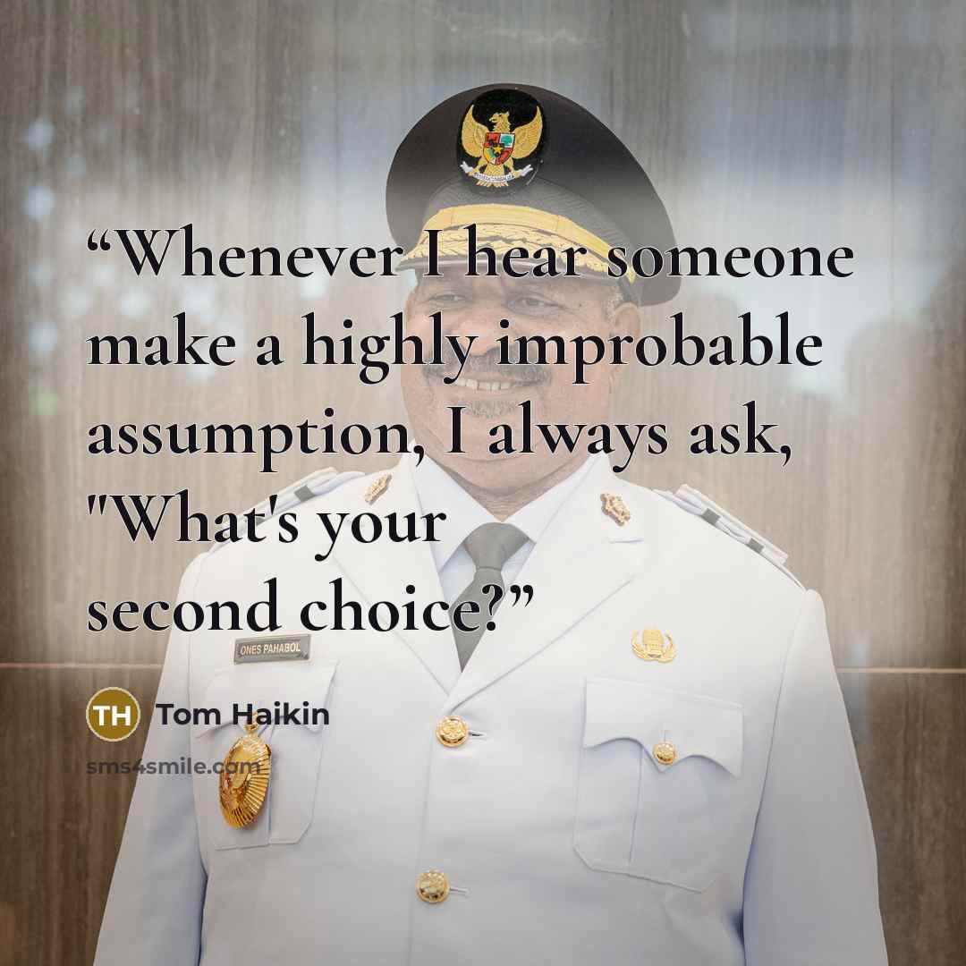 “Whenever I hear someone make a highly improbable assumption, I always ask, "What's your second choice?” quote by Tom Haikin