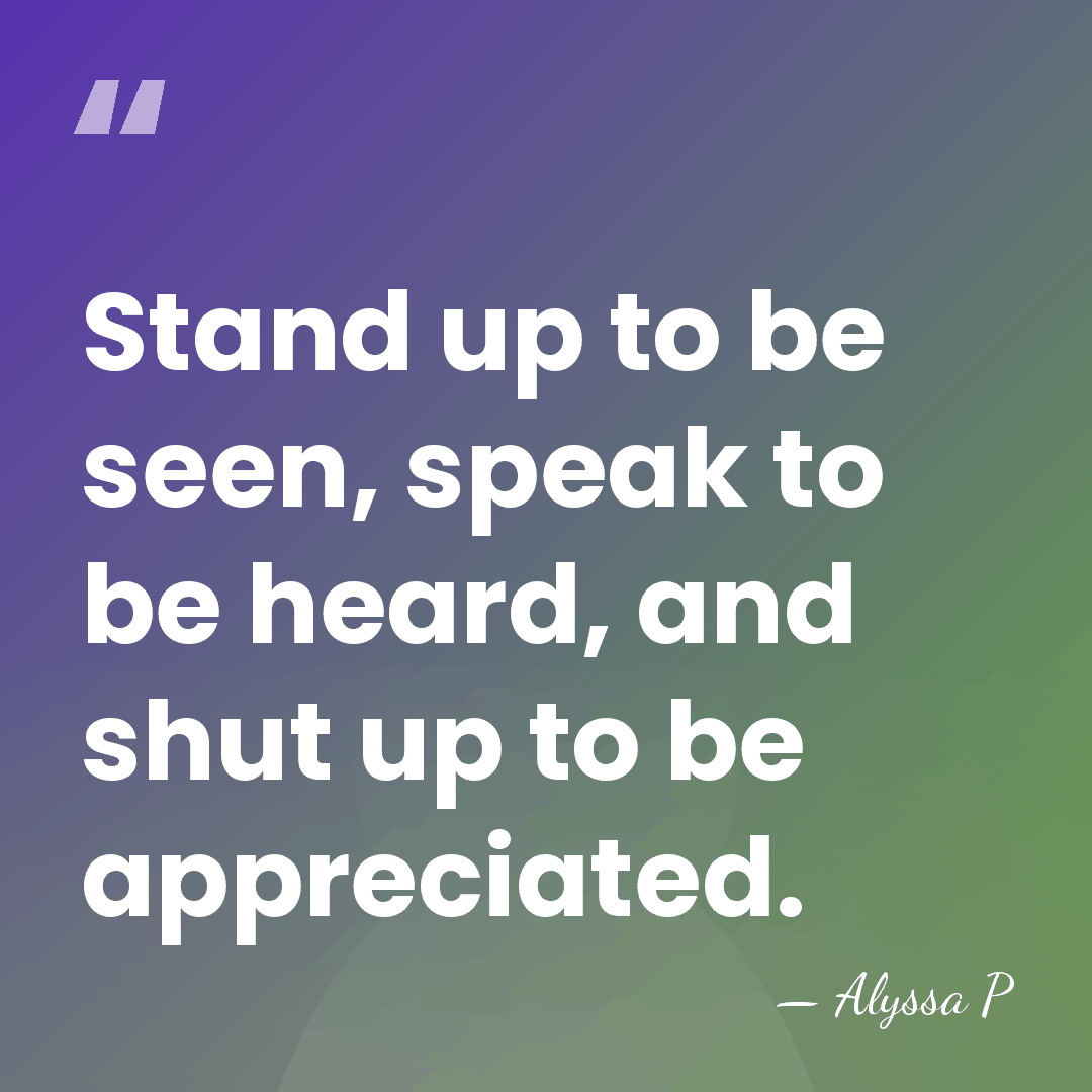 Stand up to be seen, speak to be heard, and shut up&hellip; - Alyssa P