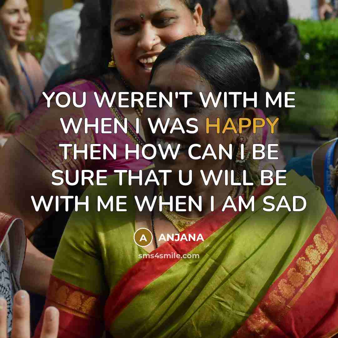 “YOU WEREN'T WITH ME WHEN I WAS HAPPY THEN HOW CAN I BE SURE THAT U WILL BE WITH ME WHEN I AM SAD” quote by ANJANA