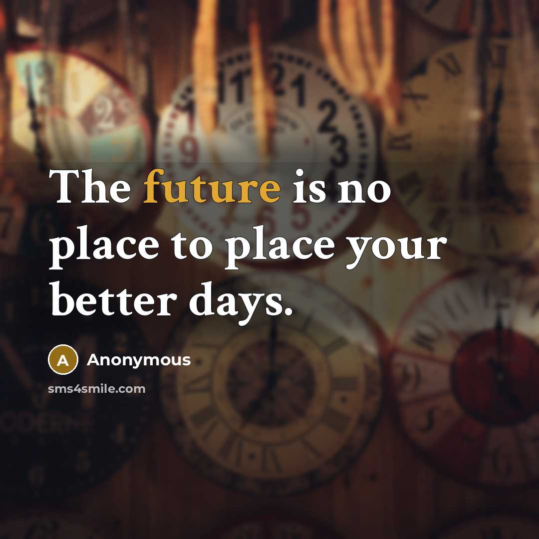 “The future is no place to place your better days.” quote by Anonymous