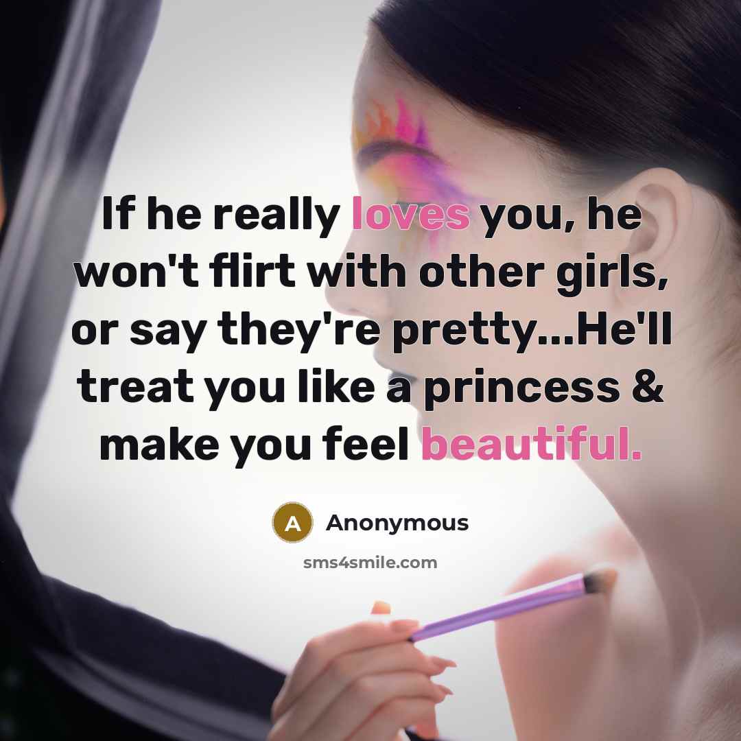 “If he really loves you, he won't flirt with other girls, or say they're pretty...He'll treat you like a princess & make you feel beautiful.” quote by Anonymous