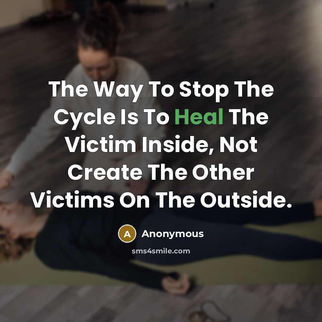 “The Way To Stop The Cycle Is To Heal The Victim Inside, Not Create The Other Victims On The Outside.” quote by Anonymous