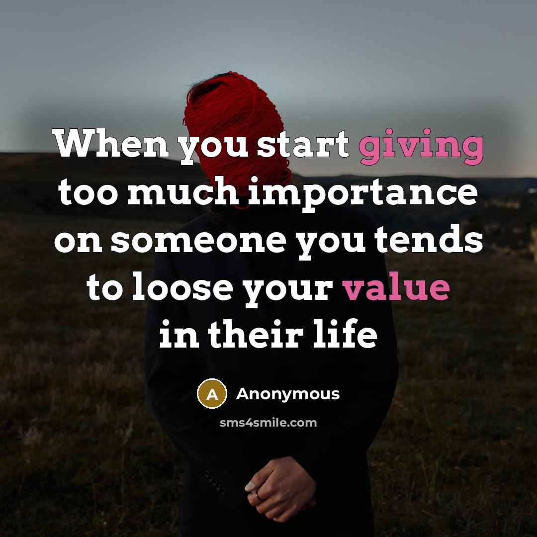 “When you start giving too much importance on someone you tends to loose your value in their life” quote by Anonymous