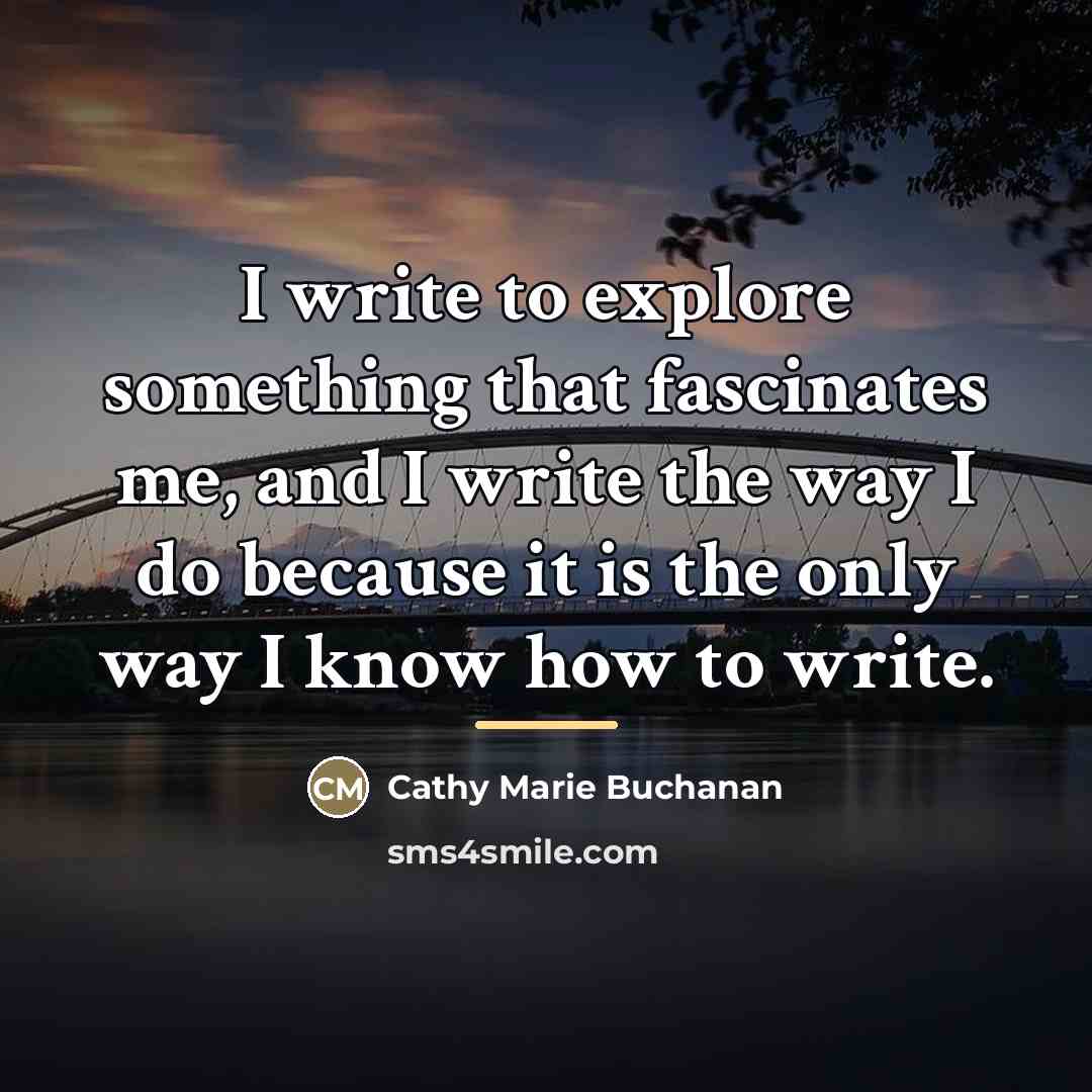 “I write to explore something that fascinates me, and I…” quote by Cathy Marie Buchanan