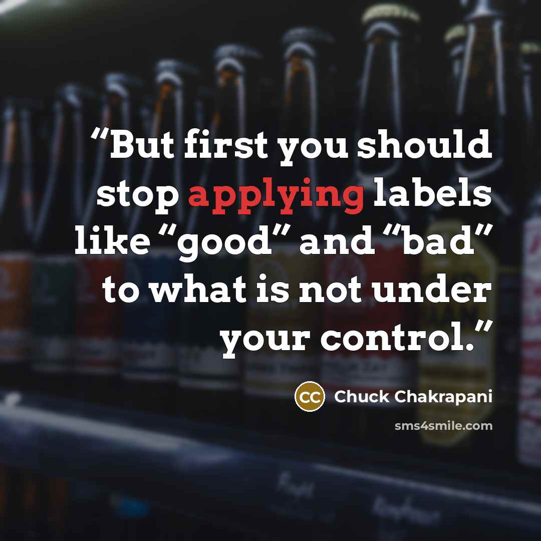 “But first you should stop applying labels like “good” and “bad” to what is not under your control.” quote by Chuck Chakrapani