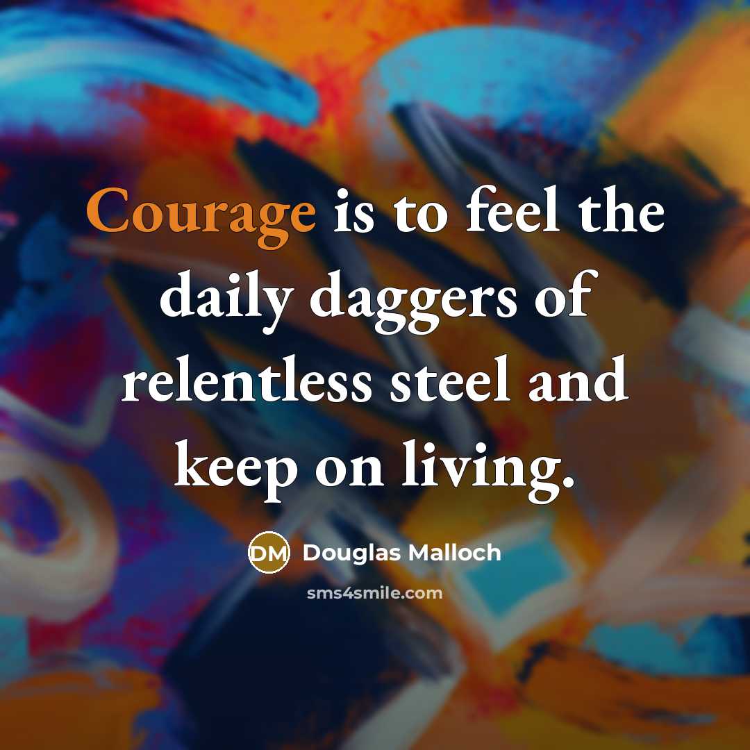 “Courage is to feel the daily daggers of relentless steel…” quote by Douglas Malloch
