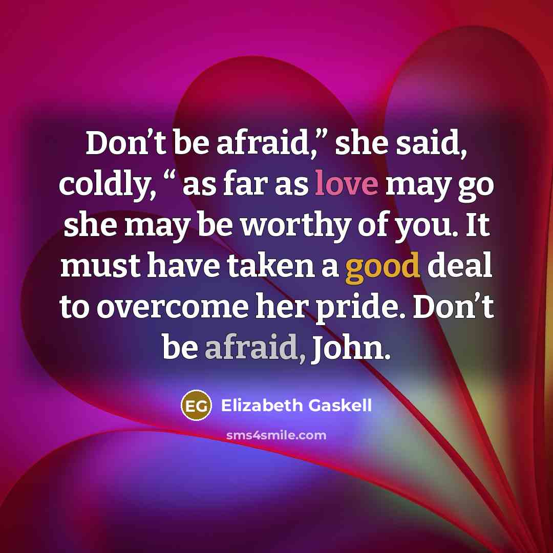 “Don’t be afraid,” she said, coldly, “ as far as love may go she may be worthy of you. It must have taken a good deal to overcome her pride. Don’t be afraid, John.” quote by Elizabeth Gaskell