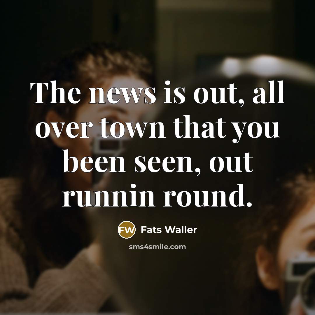 “The news is out, all over town that you been…” quote by Fats Waller