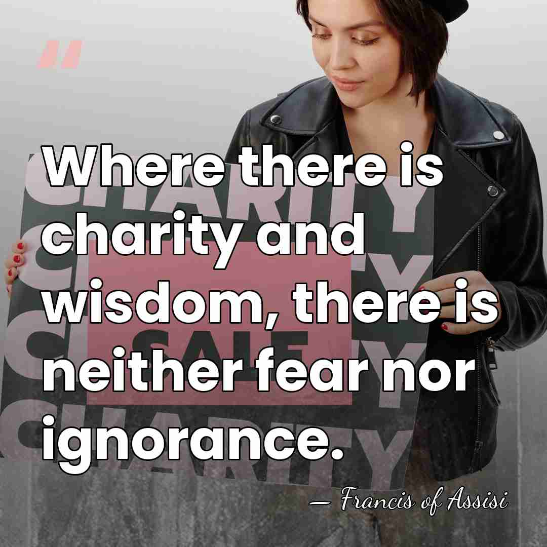 Where there is charity and wisdom, there is neither fear nor ignorance. - Francis of Assisi