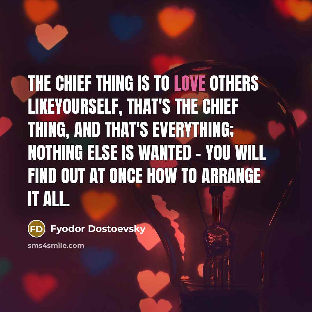 “The chief thing is to love others likeyourself, that's the chief thing, and that's everything; nothing else is wanted - you will find out at once how to arrange it all.” quote by Fyodor Dostoevsky