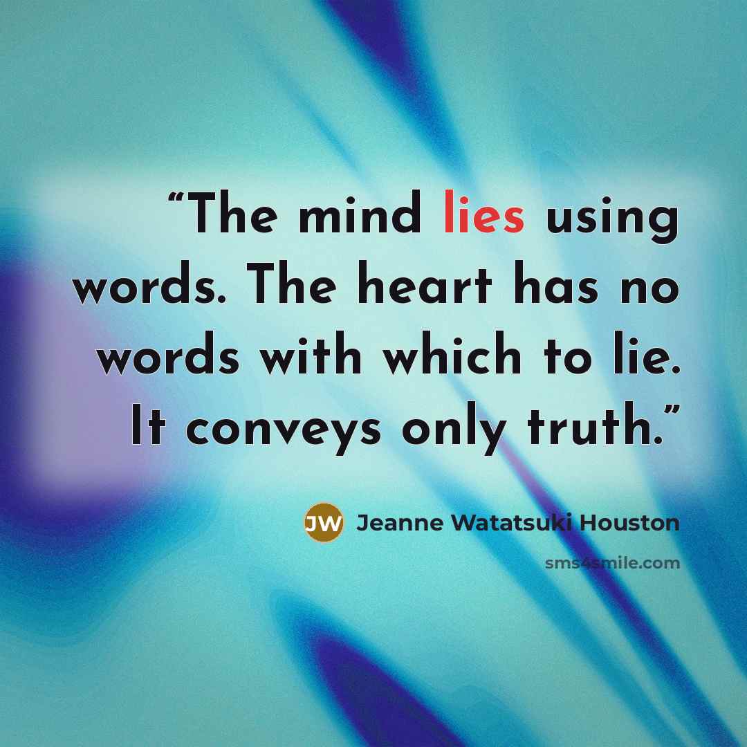 “The mind lies using words. The heart has no words with which to lie. It conveys only truth.” quote by Jeanne Watatsuki Houston