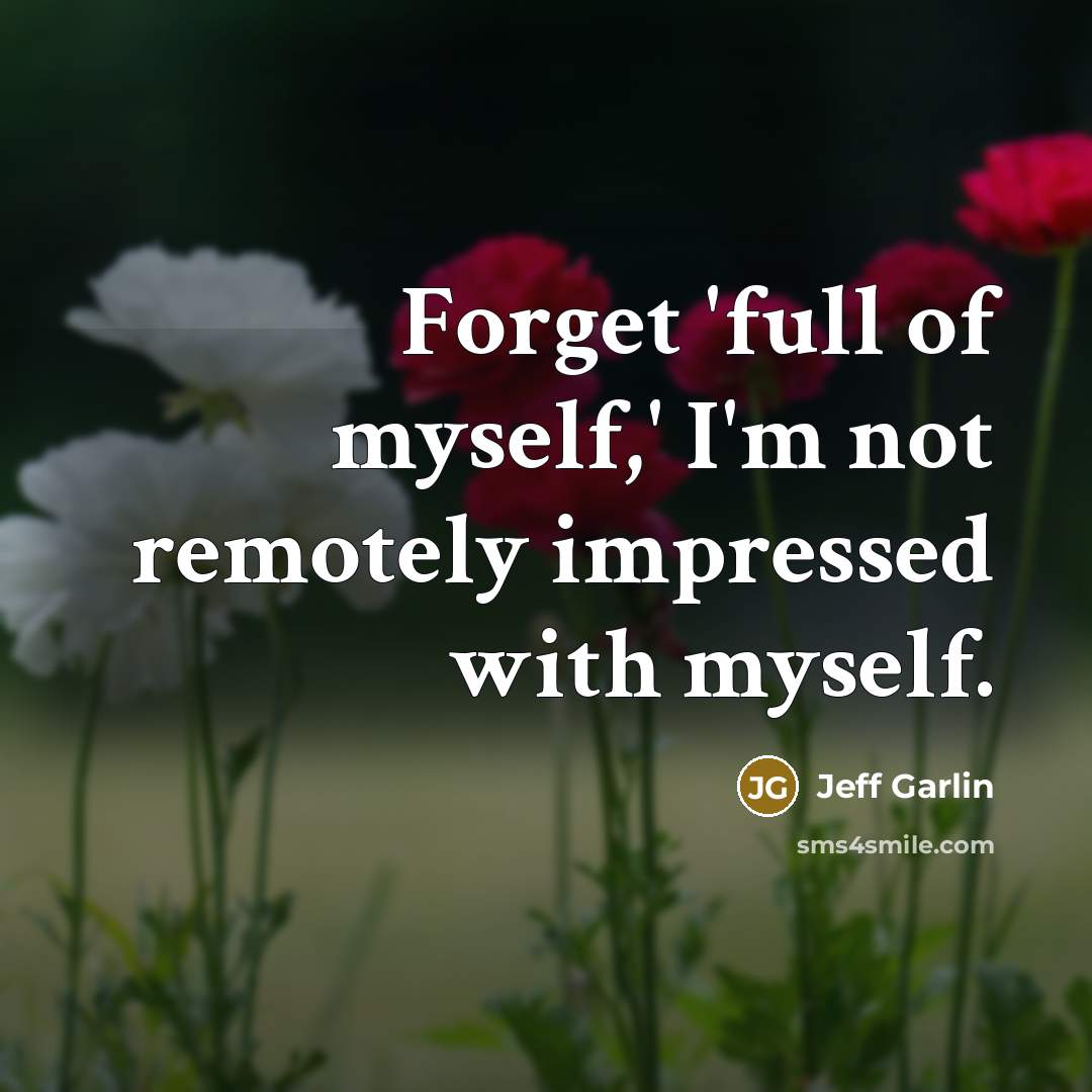 “Forget 'full of myself,' I'm not remotely impressed with myself.…” quote by Jeff Garlin