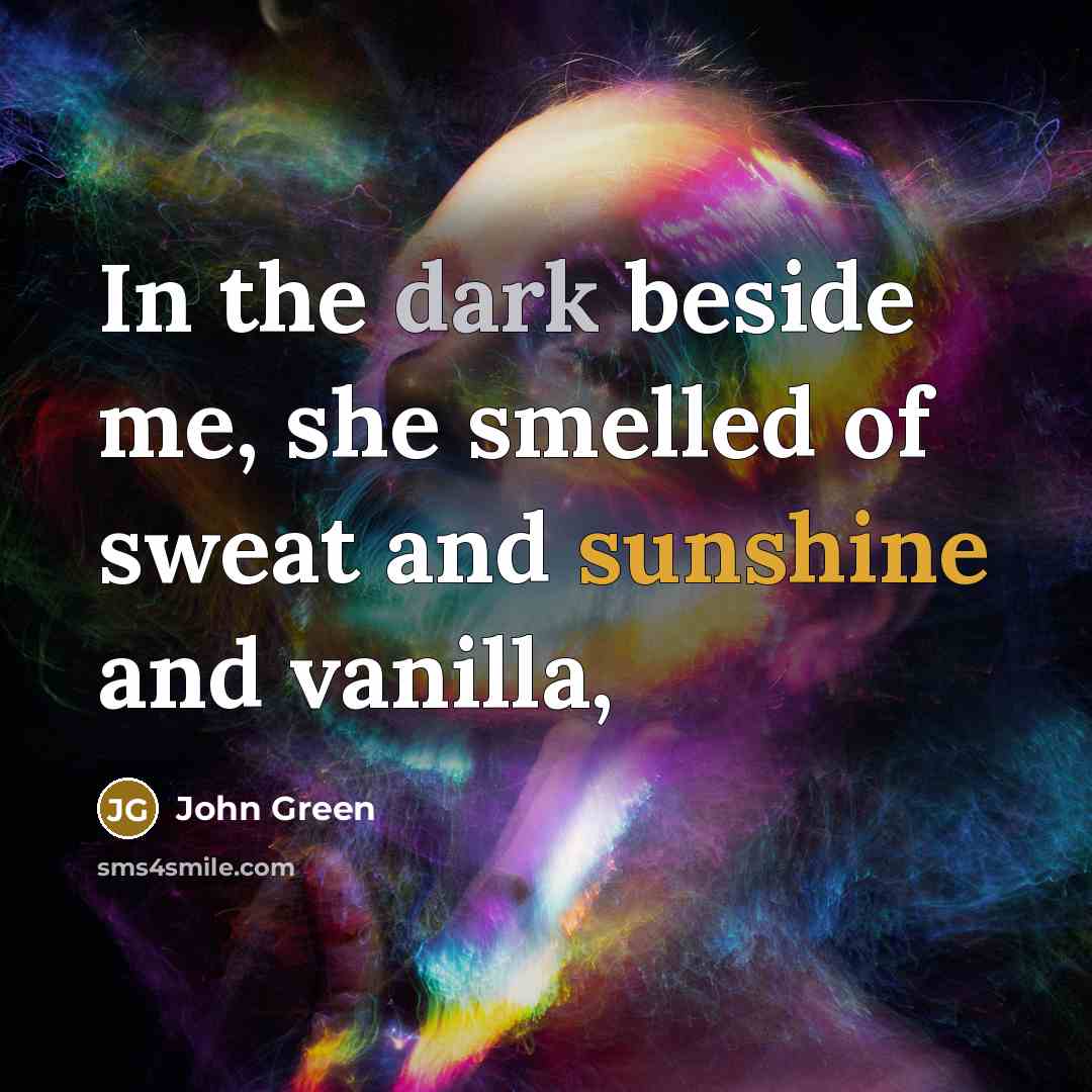“In the dark beside me, she smelled of sweat and…” quote by John Green