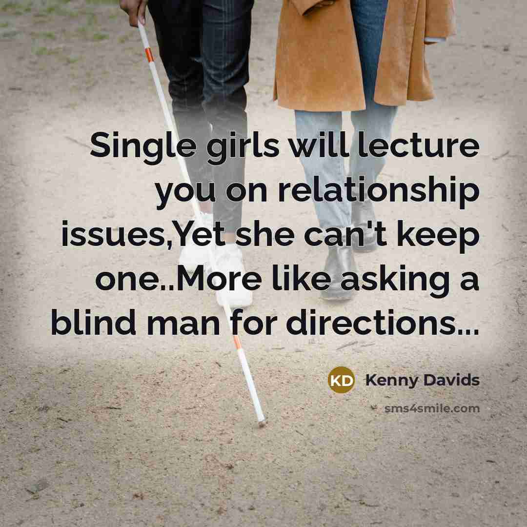 “Single girls will lecture you on relationship issues,Yet she can't keep one..More like asking a blind man for directions...” quote by Kenny Davids