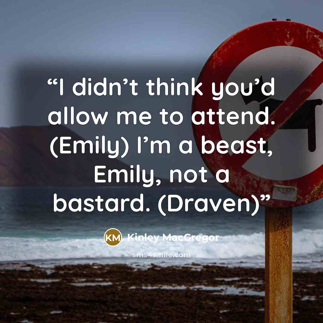 “I didn’t think you’d allow me to attend. (Emily) I’m a beast, Emily, not a bastard. (Draven)” quote by Kinley MacGregor