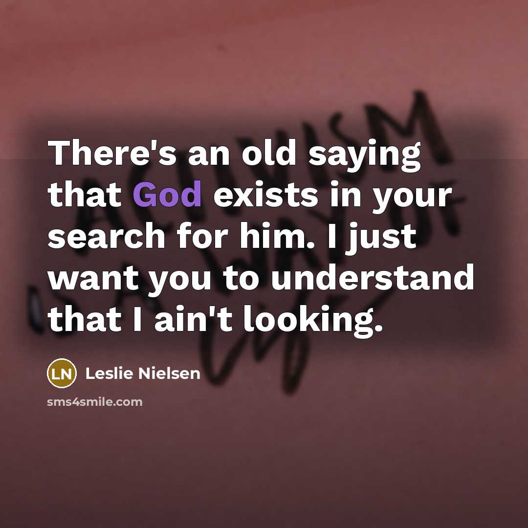 “There's an old saying that God exists in your search for him. I just want you to understand that I ain't looking.” quote by Leslie Nielsen