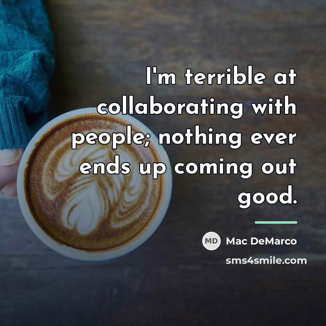 “I'm terrible at collaborating with people; nothing ever ends up…” quote by Mac DeMarco
