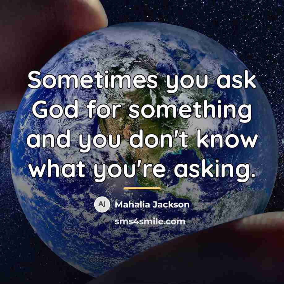 “Sometimes you ask God for something and you don't know…” quote by Mahalia Jackson