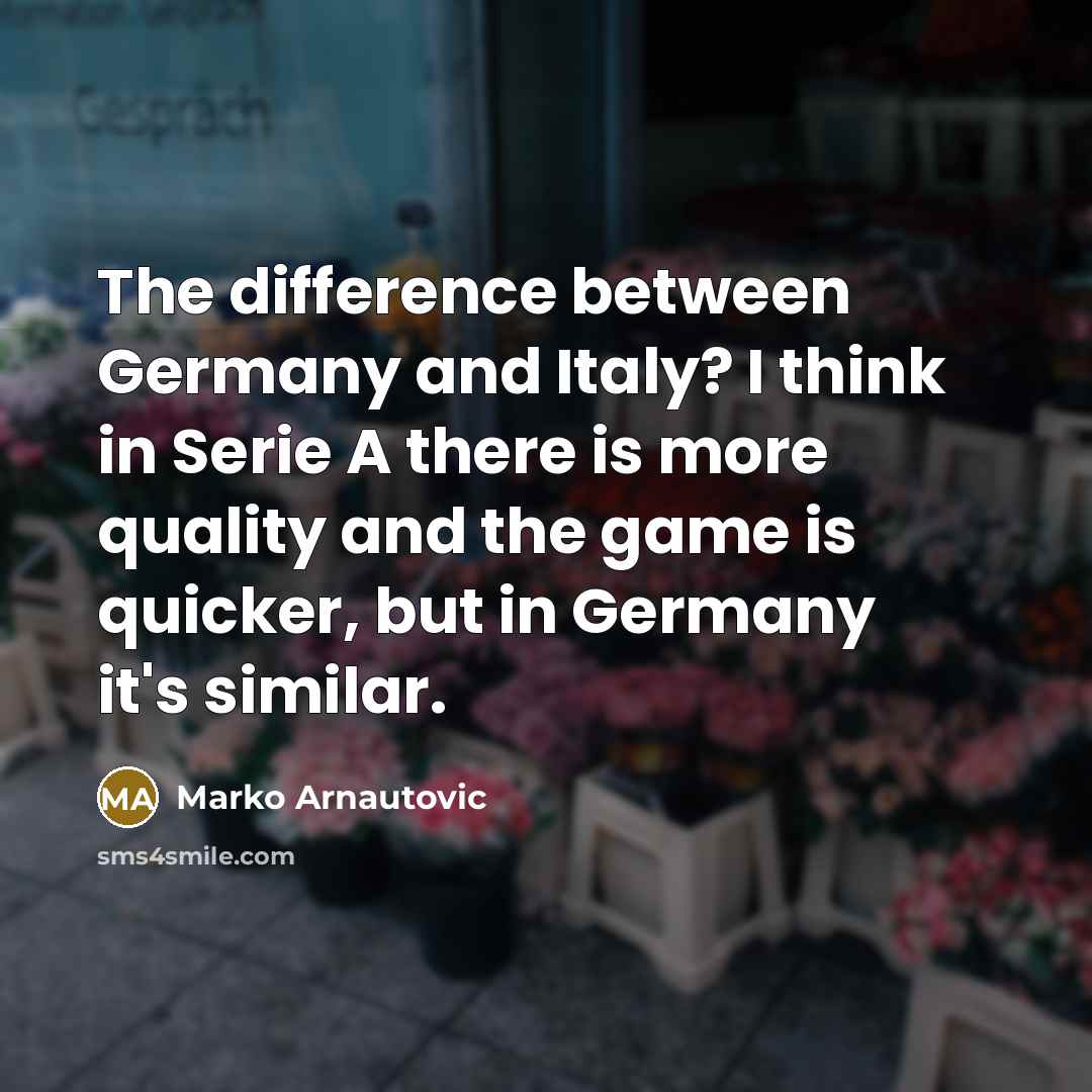 “The difference between Germany and Italy? I think in Serie A there is more quality and the game is quicker, but in Germany it's similar.” quote by Marko Arnautovic