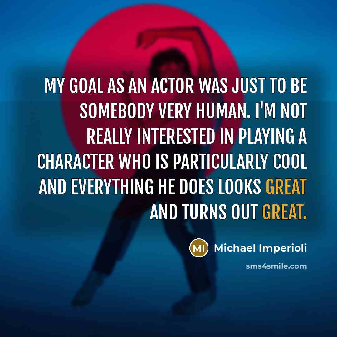 “My goal as an actor was just to be somebody very human. I'm not really interested in playing a character who is particularly cool and everything he does looks great and turns out great.” quote by Michael Imperioli