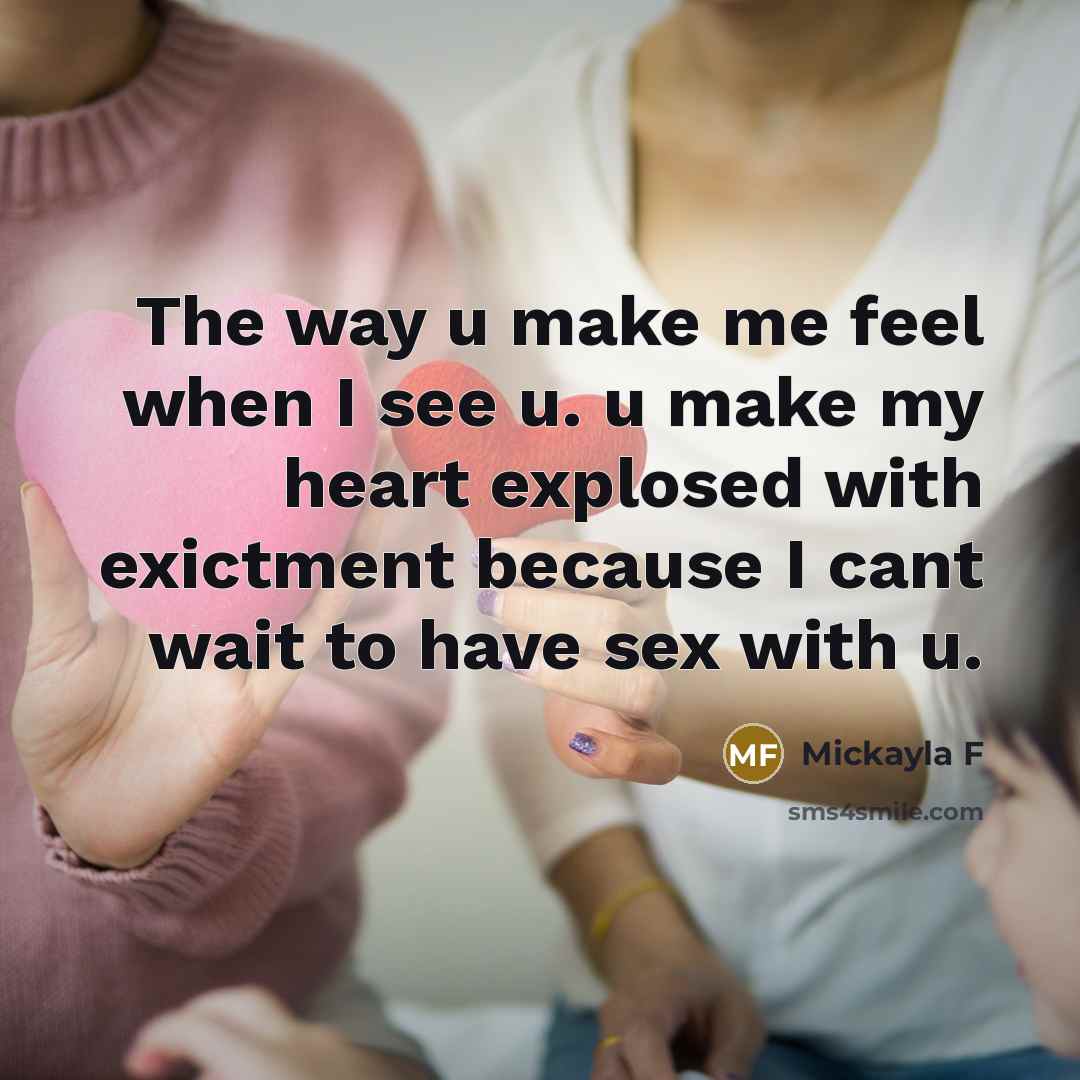 “The way u make me feel when I see u. u make my heart explosed with exictment because I cant wait to have sex with u.” quote by Mickayla F