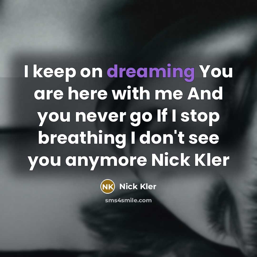 “I keep on dreaming You are here with me And you never go If I stop breathing I don't see you anymore Nick Kler” quote by Nick Kler