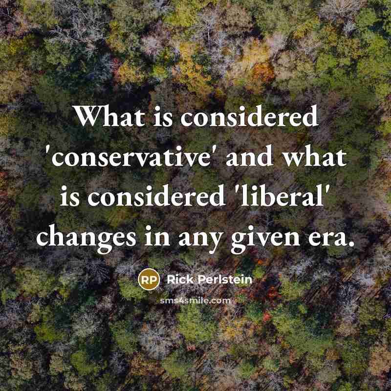 “What is considered 'conservative' and what is considered 'liberal' changes…” quote by Rick Perlstein