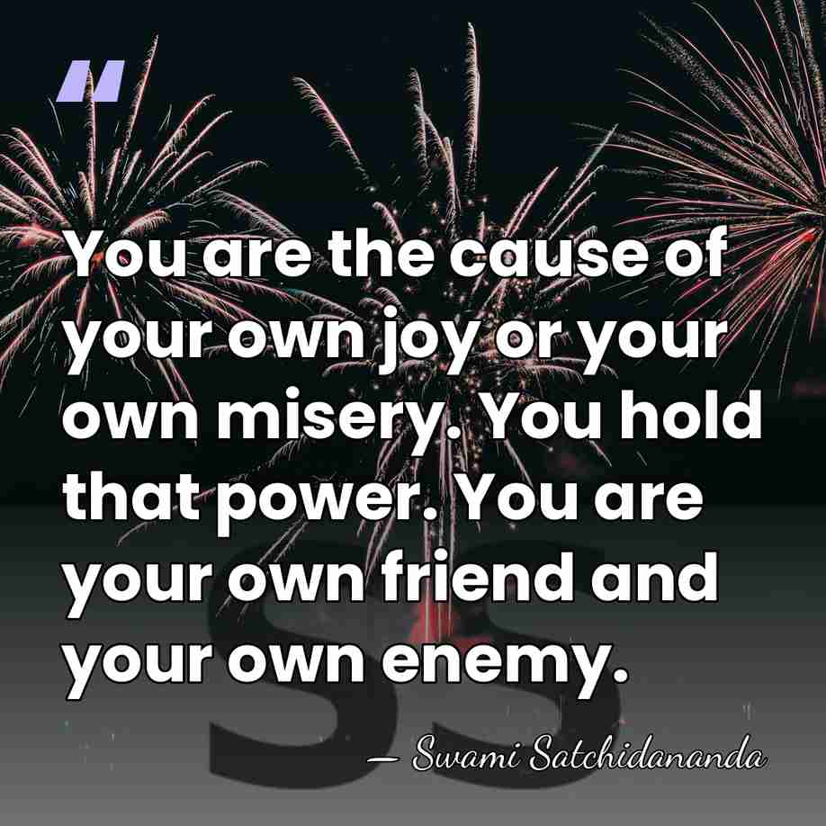 You are the cause of your own joy or your own misery.&hellip; - Swami Satchidananda