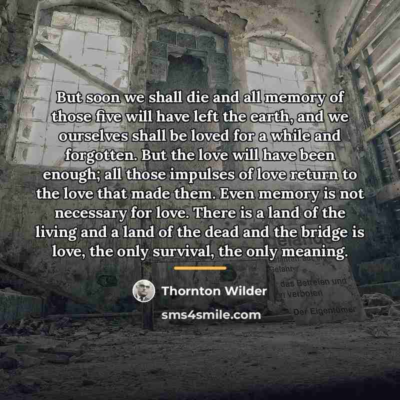 “But soon we shall die and all memory of those…” quote by Thornton Wilder