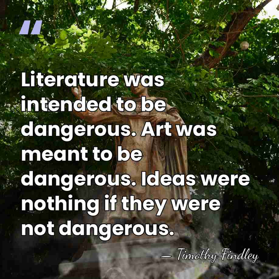 Literature was intended to be dangerous. Art was meant to be dangerous.&hellip; - Timothy Findley