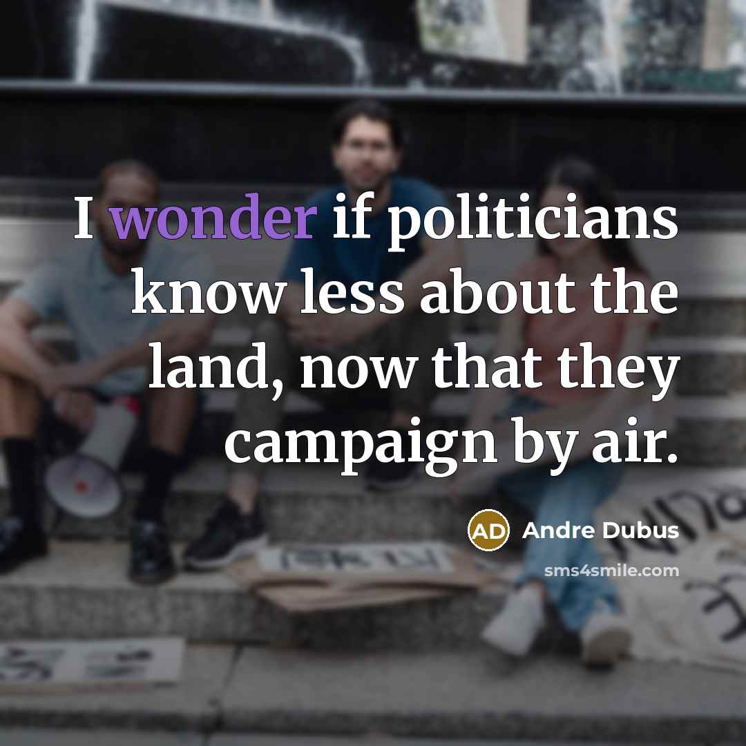 “I wonder if politicians know less about the land, now…” quote by Andre Dubus
