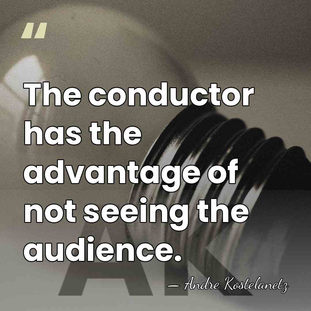 The conductor has the advantage of not seeing the audience. - Andre Kostelanetz