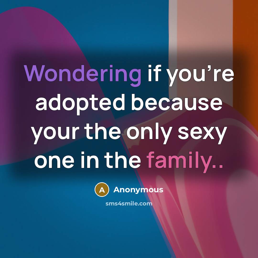 “Wondering if you're adopted because your the only sexy one in the family..” quote by Anonymous