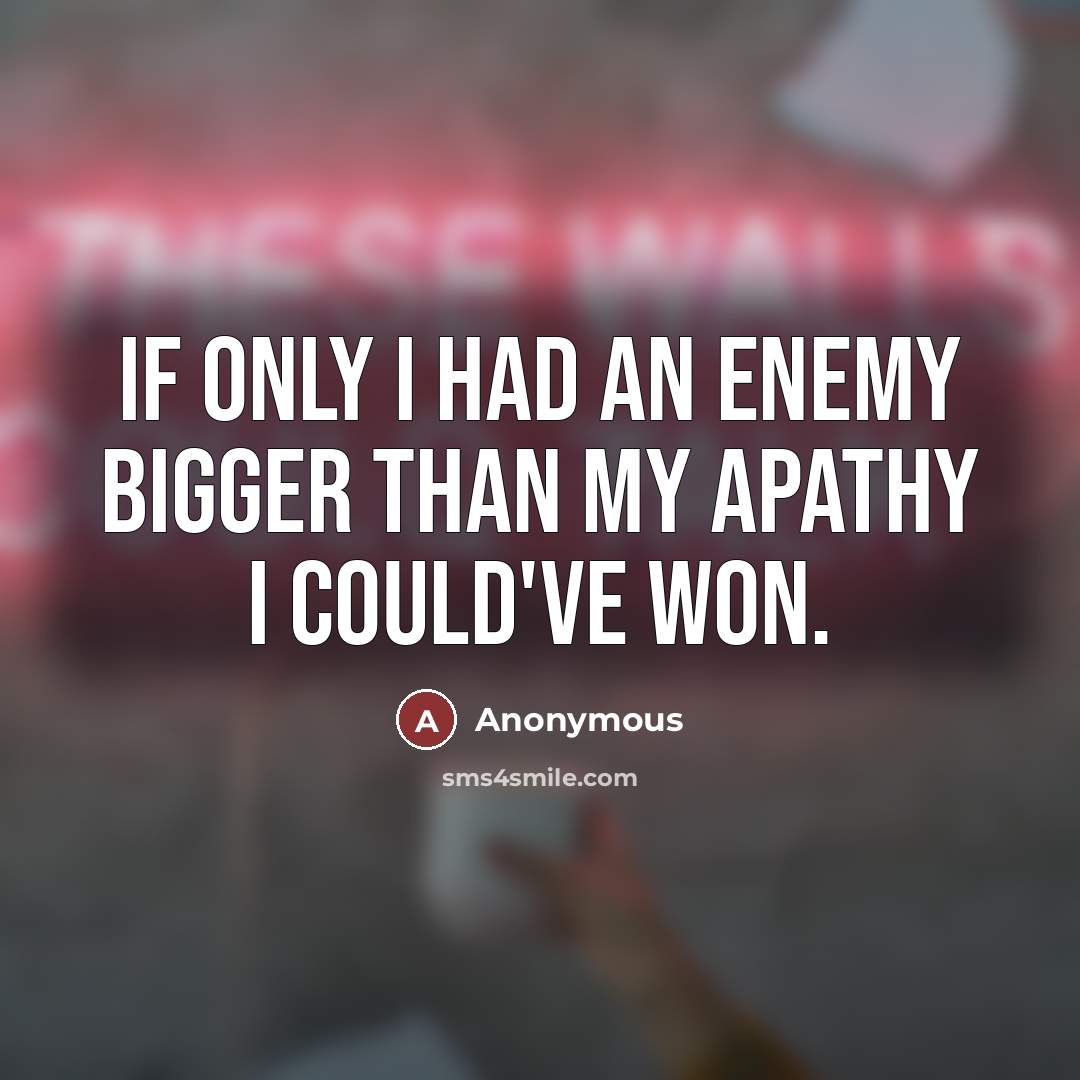“If only I had an enemy bigger than my apathy…” quote by Anonymous