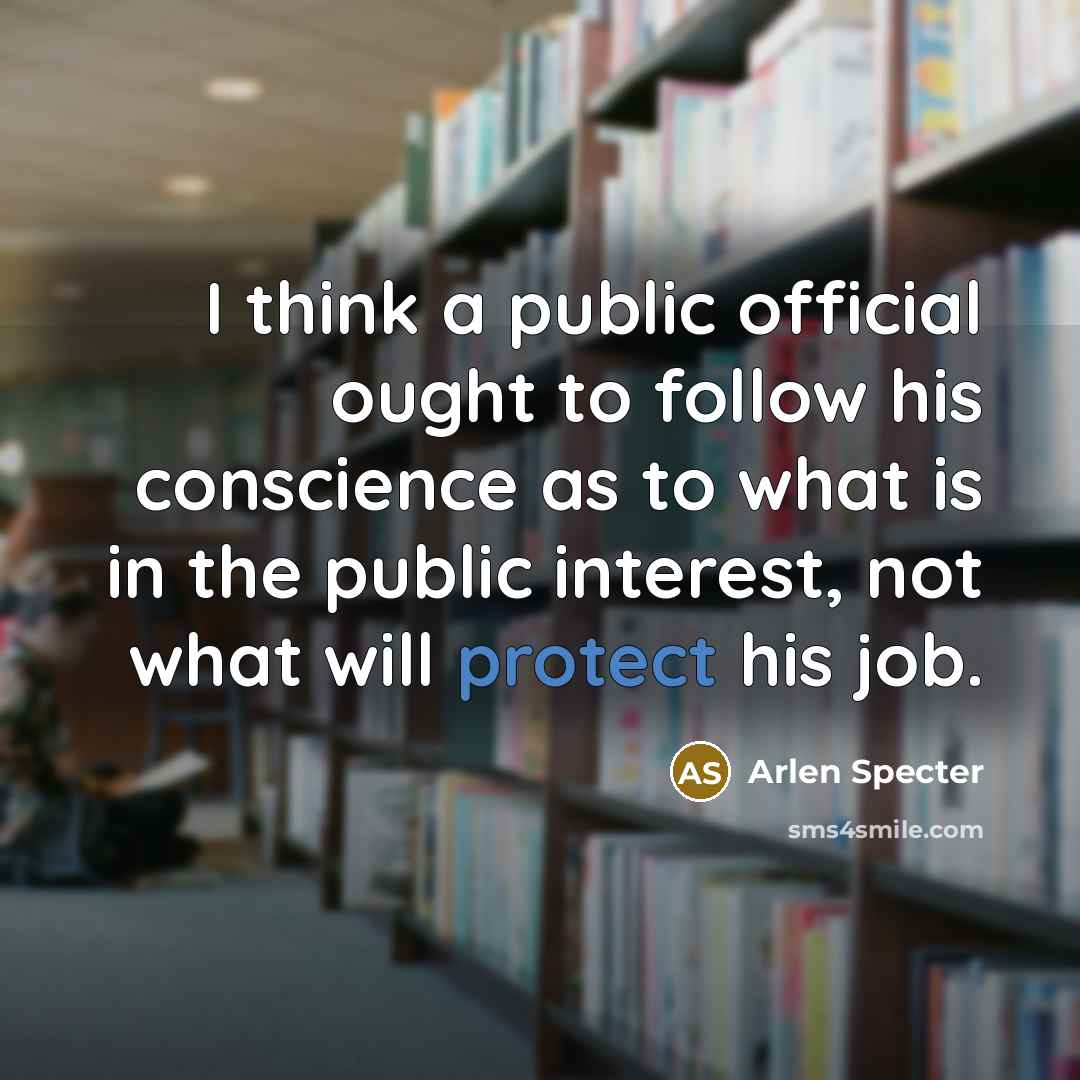 “I think a public official ought to follow his conscience…” quote by Arlen Specter