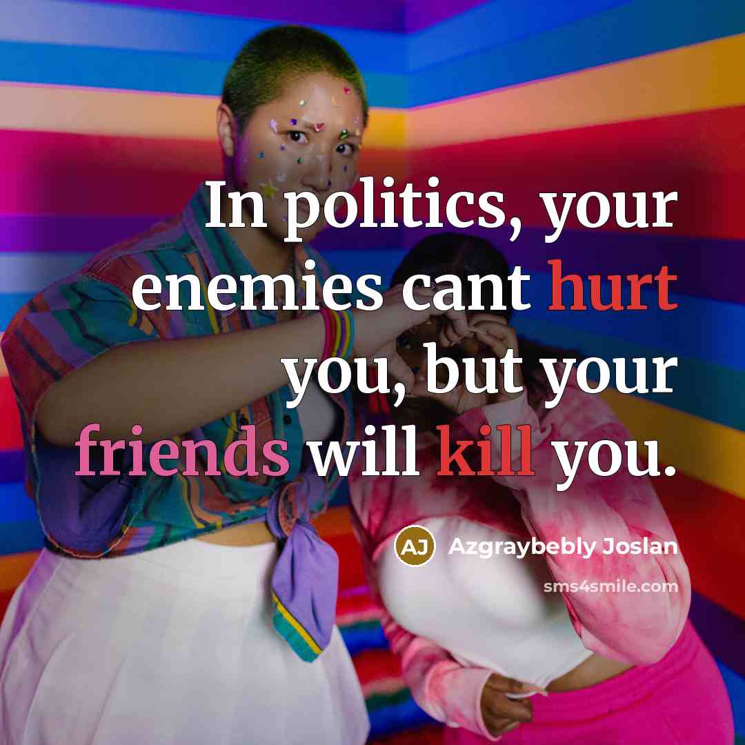 “In politics, your enemies cant hurt you, but your friends will kill you.” quote by Azgraybebly Joslan